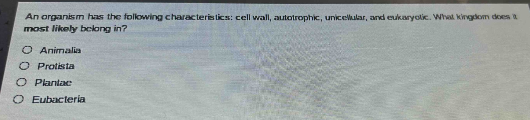 an organism has the following characteristics: cell wall, autotrophic, unicellular, and eukaryotic. what kingdom does it most likely belong in?\no animalia\no protista\no plantae\no eubacteria