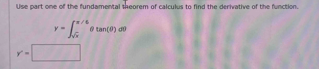 use part one of the fundamental theorem of calculus to find the derivative of the function. y = ∫√x^π/6 θ tan(θ) dθ y =