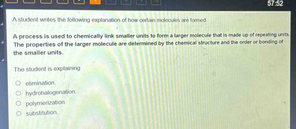 a student writes the following explanation of how certain molecules are formed. a process is used to chemically link smaller units to form a larger molecule that is made up of repeating units. the properties of the larger molecule are determined by the chemical structure and the order or bonding of the smaller units. the student is explaining elimination. hydrohalogenation. polymerization. substitution.