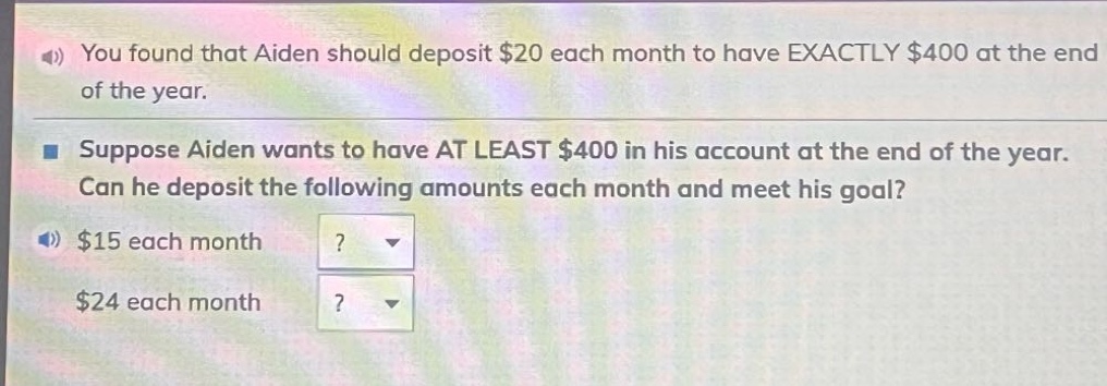 you found that aiden should deposit $20 each month to have exactly $400 at the end of the year. suppose aiden wants to have at least $400 in his account at the end of the year. can he deposit the following amounts each month and meet his goal? $15 each month? $24 each month?