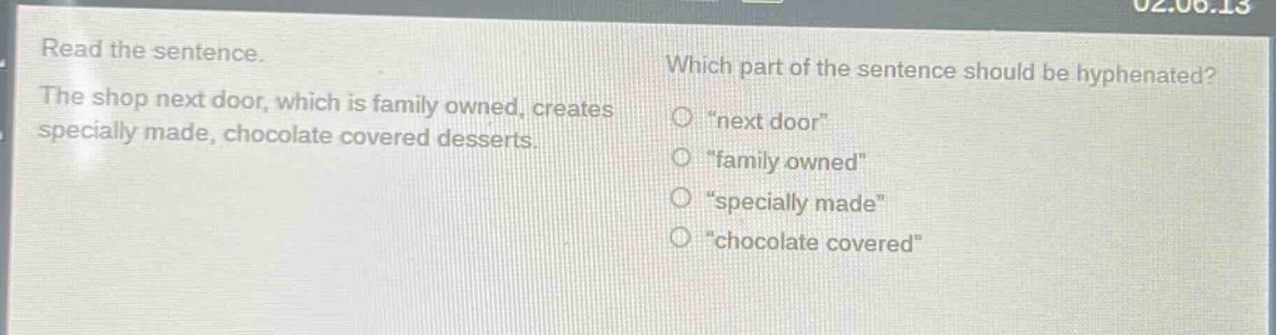 read the sentence. the shop next door, which is family owned, creates specially made, chocolate covered desserts. which part of the sentence should be hyphenated? \next door\ \family owned\ \specially made\ \chocolate covered\