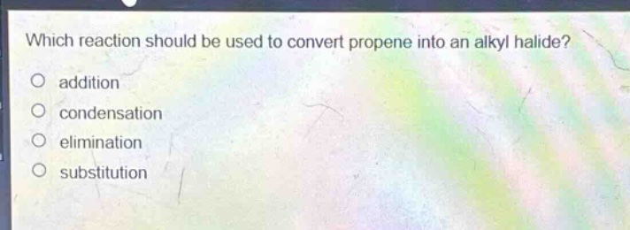 which reaction should be used to convert propene into an alkyl halide? addition condensation elimination substitution