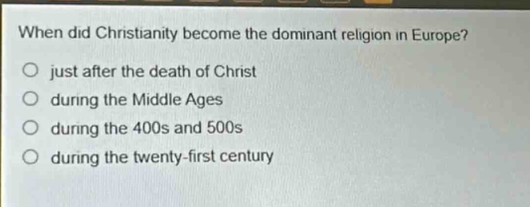 when did christianity become the dominant religion in europe?\no just after the death of christ\no during the middle ages\no during the 400s and 500s\no during the twenty - first century