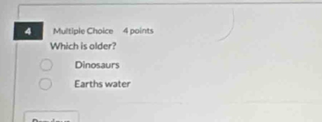 multiple choice 4 points which is older? dinosaurs earths water