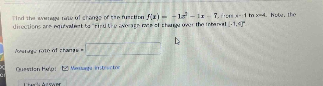 find the average rate of change of the function f(x)= - 1x² - 1x - 7, from x=-1 to x=4. note, the directions are equivalent to \find the average rate of change over the interval -1,4\. average rate of change = question help: message instructor check answer