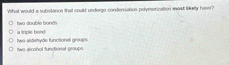 what would a substance that could undergo condensation polymerization most likely have? two double bonds a triple bond two aldehyde functional groups two alcohol functional groups