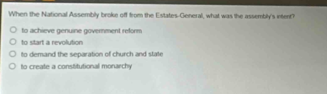 when the national assembly broke off from the estates - general, what was the assemblys intent?\no to achieve genuine government reform\no to start a revolution\no to demand the separation of church and state\no to create a constitutional monarchy