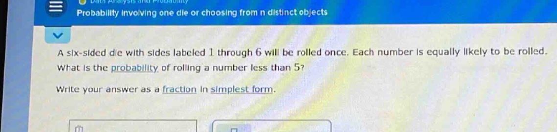 a six - sided die with sides labeled 1 through 6 will be rolled once. each number is equally likely to be rolled. what is the probability of rolling a number less than 5? write your answer as a fraction in simplest form.