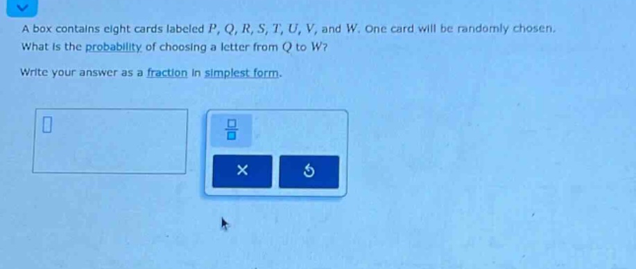 a box contains eight cards labeled p, q, r, s, t, u, v, and w. one card will be randomly chosen. what is the probability of choosing a letter from q to w? write your answer as a fraction in simplest form.
