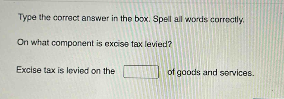 type the correct answer in the box. spell all words correctly. on what component is excise tax levied? excise tax is levied on the of goods and services.