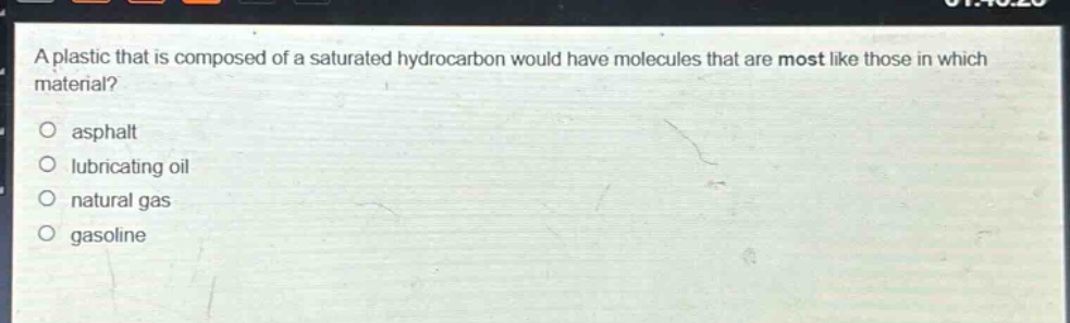 a plastic that is composed of a saturated hydrocarbon would have molecules that are most like those in which material?\no asphalt\no lubricating oil\no natural gas\no gasoline