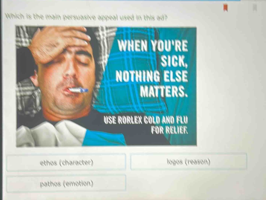 which is the main persuasive appeal used in this ad? when youre sick, nothing else matters. use rorlex cold and flu for relief. ethos (character) logos (reason) pathos (emotion)