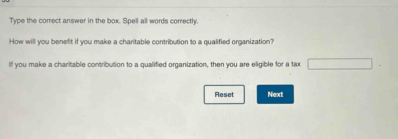 type the correct answer in the box. spell all words correctly. how will you benefit if you make a charitable contribution to a qualified organization? if you make a charitable contribution to a qualified organization, then you are eligible for a tax