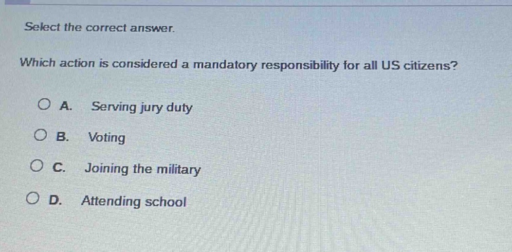 select the correct answer. which action is considered a mandatory responsibility for all us citizens? a. serving jury duty b. voting c. joining the military d. attending school