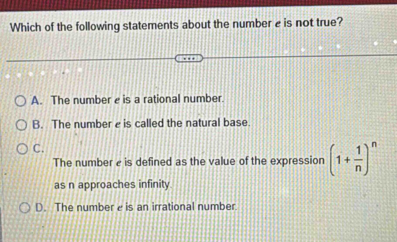 which of the following statements about the number e is not true? a. the number e is a rational number. b. the number e is called the natural base. c. the number e is defined as the value of the expression (1 + 1/n)^n as n approaches infinity. d. the number e is an irrational number.