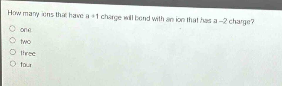 how many ions that have a +1 charge will bond with an ion that has a -2 charge?\none\ntwo\nthree\nfour