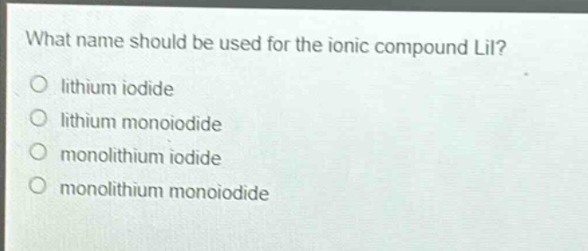 what name should be used for the ionic compound lii?\no lithium iodide\no lithium monoiodide\no monolithium iodide\no monolithium monoiodide