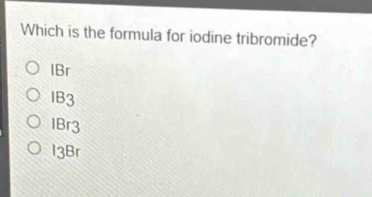 which is the formula for iodine tribromide?\no ibr\no ib3\no ibr3\no i3br