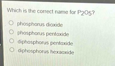 which is the correct name for p2o5?\nphosphorus dioxide\nphosphorus pentoxide\ndiphosphorus pentoxide\ndiphosphorus hexaoxide