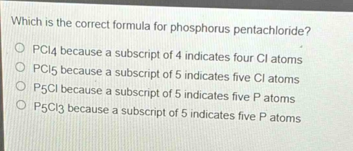 which is the correct formula for phosphorus pentachloride?\no pcl4 because a subscript of 4 indicates four cl atoms\no pcl5 because a subscript of 5 indicates five cl atoms\no p5cl because a subscript of 5 indicates five p atoms\no p5cl3 because a subscript of 5 indicates five p atoms