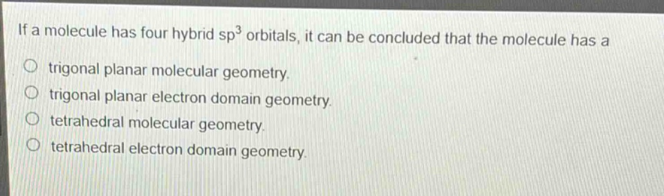 if a molecule has four hybrid sp³ orbitals, it can be concluded that the molecule has a\no trigonal planar molecular geometry.\no trigonal planar electron domain geometry.\no tetrahedral molecular geometry.\no tetrahedral electron domain geometry.