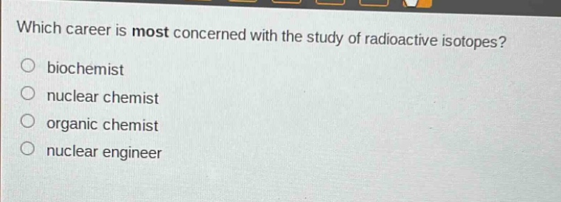 which career is most concerned with the study of radioactive isotopes?\nbiochemist\nnuclear chemist\norganic chemist\nnuclear engineer