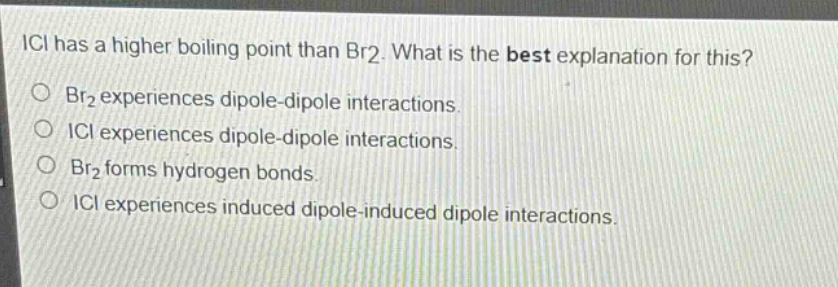 ici has a higher boiling point than br2. what is the best explanation for this? br2 experiences dipole - dipole interactions. ici experiences dipole - dipole interactions. br2 forms hydrogen bonds. ici experiences induced dipole - induced dipole interactions.