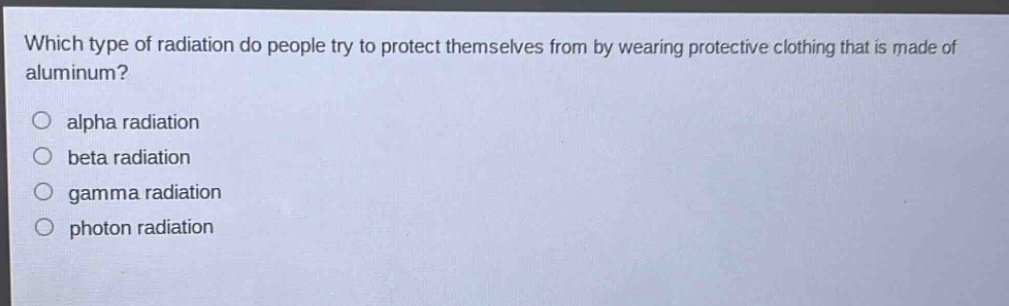 which type of radiation do people try to protect themselves from by wearing protective clothing that is made of aluminum?\no alpha radiation\no beta radiation\no gamma radiation\no photon radiation