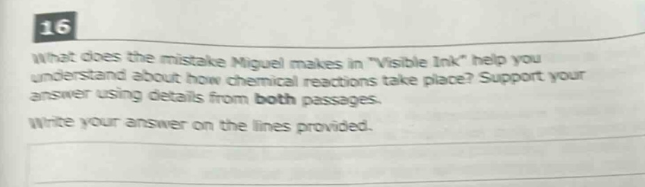 16 what does the mistake miguel makes in \visible ink\ help you understand about how chemical reactions take place? support your answer using details from both passages. write your answer on the lines provided.