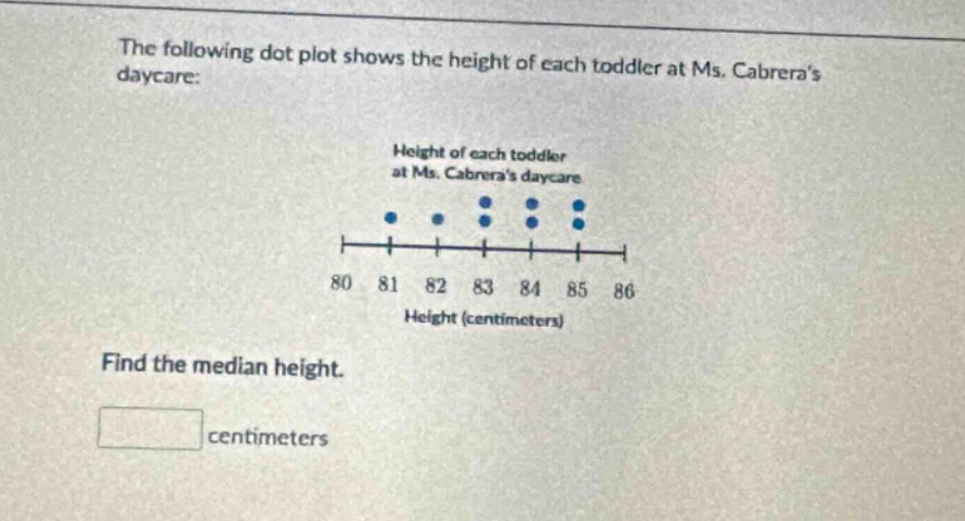 the following dot plot shows the height of each toddler at ms. cabreras daycare: height of each toddler at ms. cabreras daycare 80 81 82 83 84 85 86 height (centimeters) find the median height. centimeters