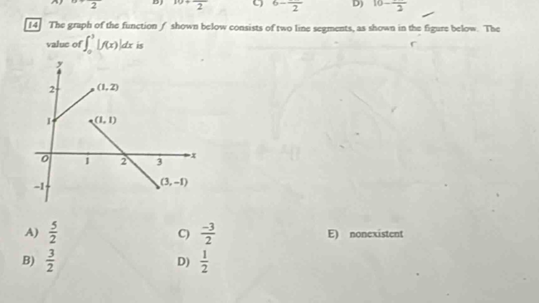 14 the graph of the function f shown below consists of two line - segments, as shown in the figure below. the value of ∫₀³|f(x)|dx is a) 5/2 b) 3/2 c) -3/2 d) 1/2 e) nonexistent