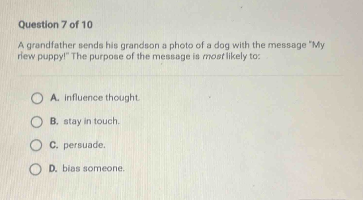 question 7 of 10 a grandfather sends his grandson a photo of a dog with the message my new puppy! the purpose of the message is most likely to: a. influence thought. b. stay in touch. c. persuade. d. bias someone.