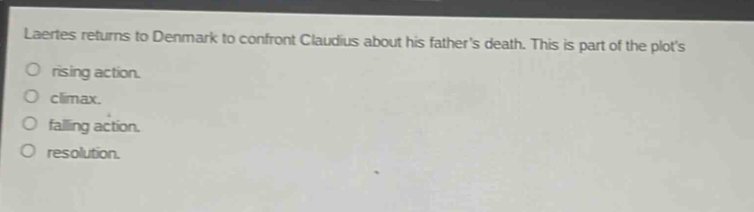 laertes returns to denmark to confront claudius about his fathers death. this is part of the plots\nrising action.\nclimax.\nfalling action.\nresolution.