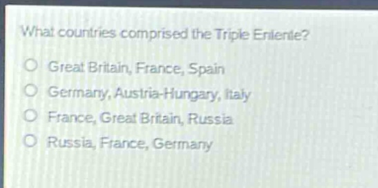 what countries comprised the triple entente?\no great britain, france, spain\no germany, austria - hungary, italy\no france, great britain, russia\no russia, france, germany