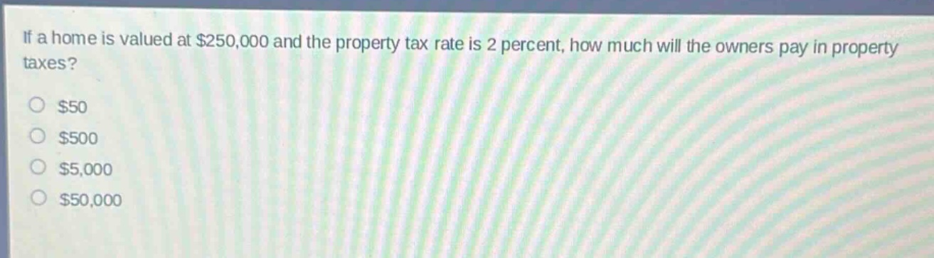 if a home is valued at $250,000 and the property tax rate is 2 percent, how much will the owners pay in property taxes?\n$50\n$500\n$5,000\n$50,000