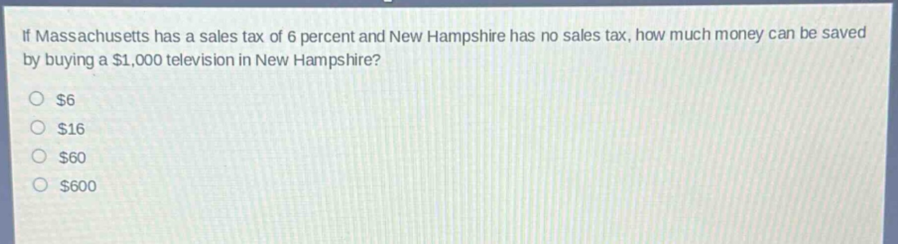 if massachusetts has a sales tax of 6 percent and new hampshire has no sales tax, how much money can be saved by buying a $1,000 television in new hampshire?\n$6\n$16\n$60\n$600