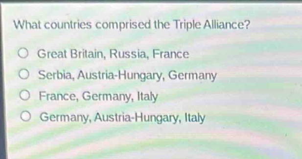 what countries comprised the triple alliance?\no great britain, russia, france\no serbia, austria - hungary, germany\no france, germany, italy\no germany, austria - hungary, italy