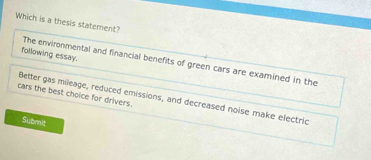 which is a thesis statement? the environmental and financial benefits of green cars are examined in the following essay. better gas mileage, reduced emissions, and decreased noise make electric cars the best choice for drivers.