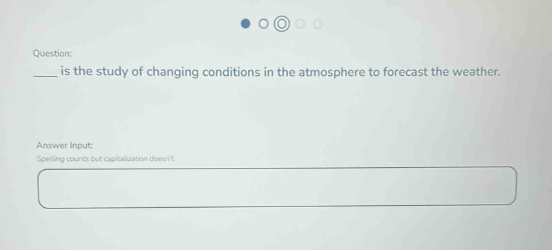 question: ___ is the study of changing conditions in the atmosphere to forecast the weather. answer input: spelling counts but capitalization doesnt.