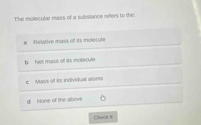 the molecular mass of a substance refers to the:\na relative mass of its molecule\nb net mass of its molecule\nc mass of its individual atoms\nd none of the above
