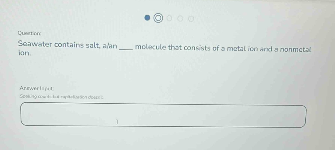 question: seawater contains salt, a/an ____ molecule that consists of a metal ion and a nonmetal ion. answer input: spelling counts but capitalization doesnt