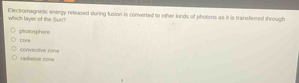 electromagnetic energy released during fusion is converted to other kinds of photons as it is transferred through which layer of the sun?\nphotosphere\ncore\nconvective zone\nradiative zone