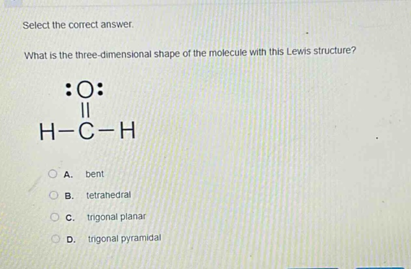 select the correct answer. what is the three - dimensional shape of the molecule with this lewis structure? :o: || h - c - h a. bent b. tetrahedral c. trigonal planar d. trigonal pyramidal