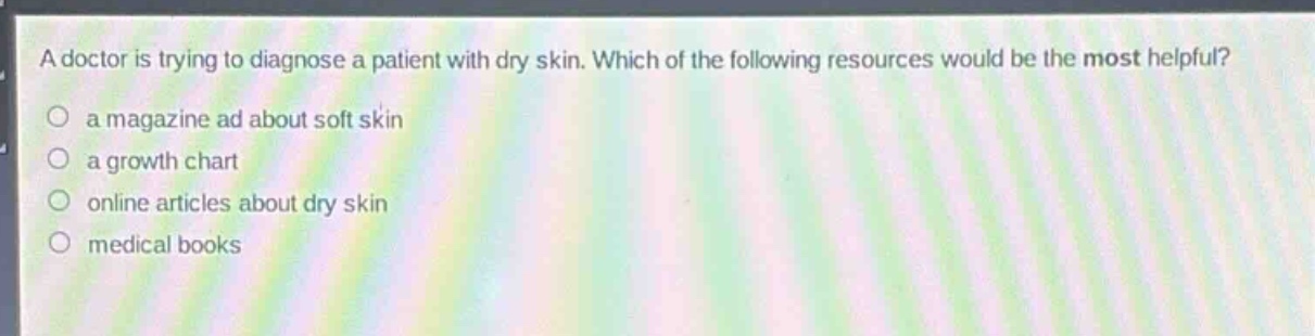a doctor is trying to diagnose a patient with dry skin. which of the following resources would be the most helpful? a magazine ad about soft skin a growth chart online articles about dry skin medical books