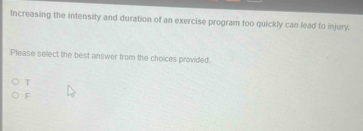 increasing the intensity and duration of an exercise program too quickly can lead to injury. please select the best answer from the choices provided. o t o f