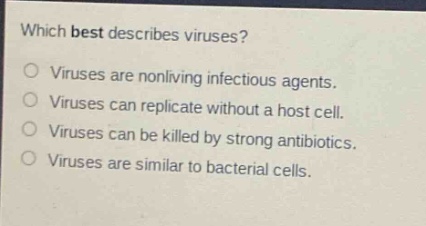 which best describes viruses?\nviruses are nonliving infectious agents.\nviruses can replicate without a host cell.\nviruses can be killed by strong antibiotics.\nviruses are similar to bacterial cells.