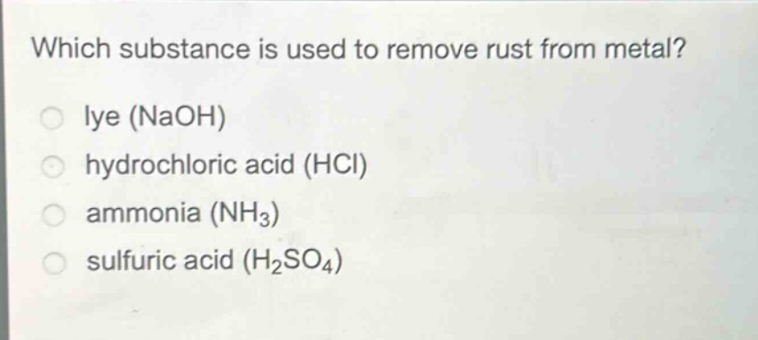 which substance is used to remove rust from metal?\nlye (naoh)\nhydrochloric acid (hcl)\nammonia (nh3)\nsulfuric acid (h2so4)