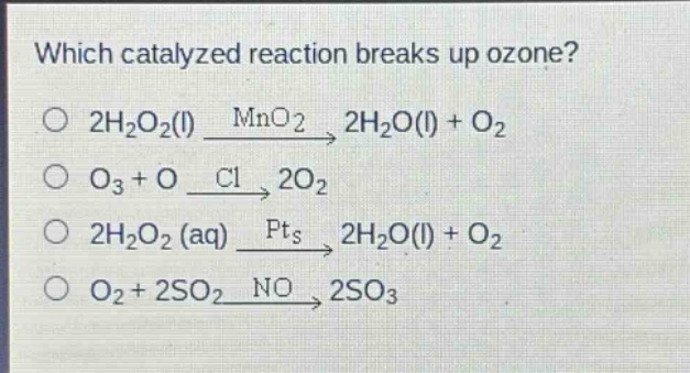 which catalyzed reaction breaks up ozone? 2h2o2(l) mno2 2h2o(l) + o2 o3 + o cl 2o2 2h2o2 (aq) pts 2h2o(l) + o2 o2 + 2so2 no 2so3