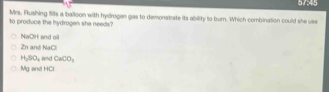 mrs. rushing fills a balloon with hydrogen gas to demonstrate its ability to burn. which combination could she use to produce the hydrogen she needs?\nnaoh and oil\nzn and nacl\nh₂so₄ and caco₃\nmg and hcl