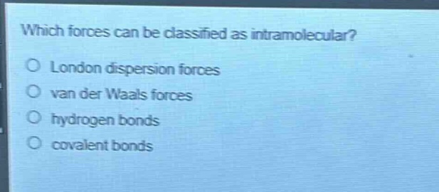 which forces can be classified as intramolecular?\no london dispersion forces\no van der waals forces\no hydrogen bonds\no covalent bonds